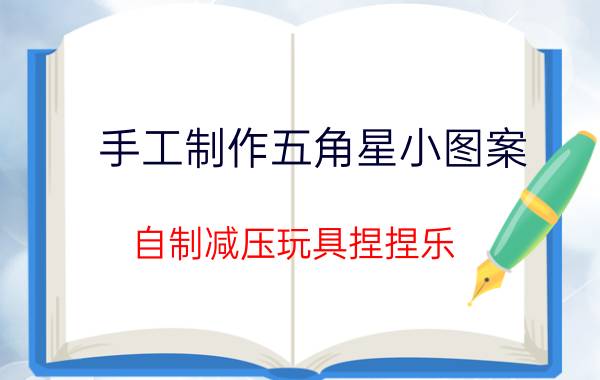 手工制作五角星小图案 自制减压玩具捏捏乐？